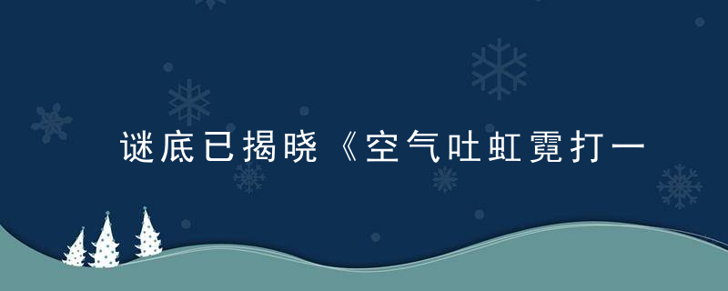 谜底已揭晓《空气吐虹霓打一生肖》是什么生肖指什么动物