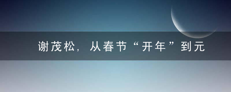 谢茂松,从春节“开年”到元宵节“结年”看为什么节日的意