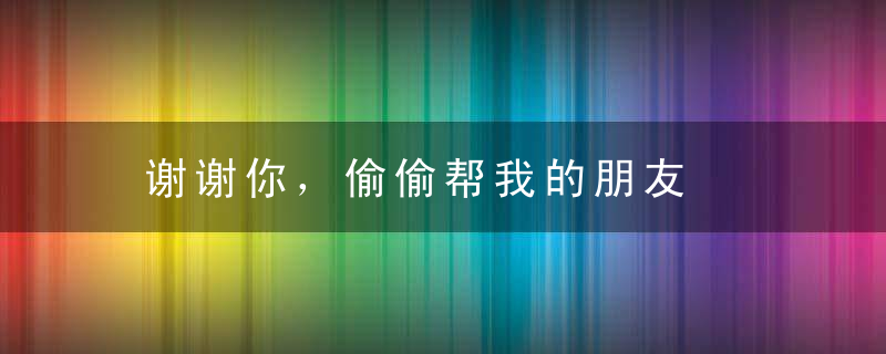 谢谢你，偷偷帮我的朋友