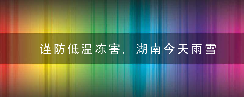 谨防低温冻害,湖南今天雨雪趋于结束,但实际温仍徘徊在