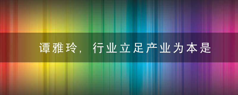 谭雅玲,行业立足产业为本是经济基础与支撑重点