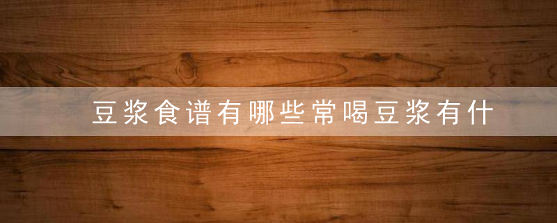 豆浆食谱有哪些常喝豆浆有什么好处