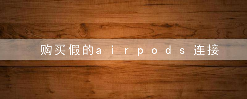 购买假的airpods连接是否危险？