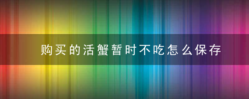 购买的活蟹暂时不吃怎么保存