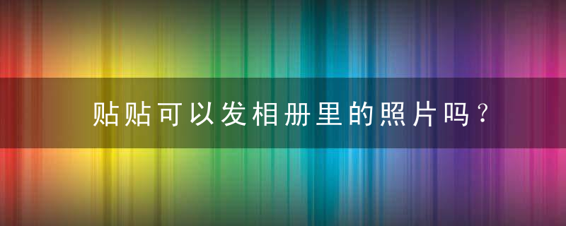 贴贴可以发相册里的照片吗？贴贴相册能打开看不见照片怎么回事？