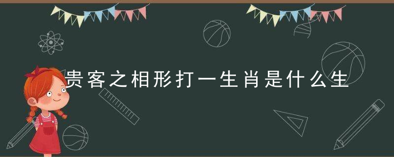 贵客之相形打一生肖是什么生肖(贵客之相形)打一动物?快速解答