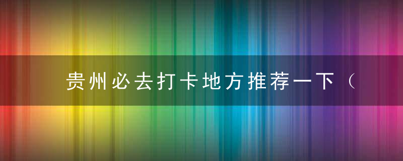 贵州必去打卡地方推荐一下（哪怕为了吃都要去一趟）