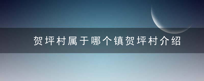 贺坪村属于哪个镇贺坪村介绍，贺家坪有多少个村