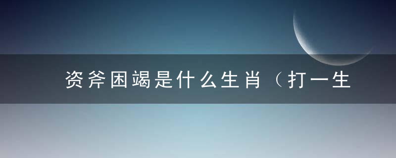 资斧困竭是什么生肖（打一生肖）发表答案昆明疫情防控将取得胜利