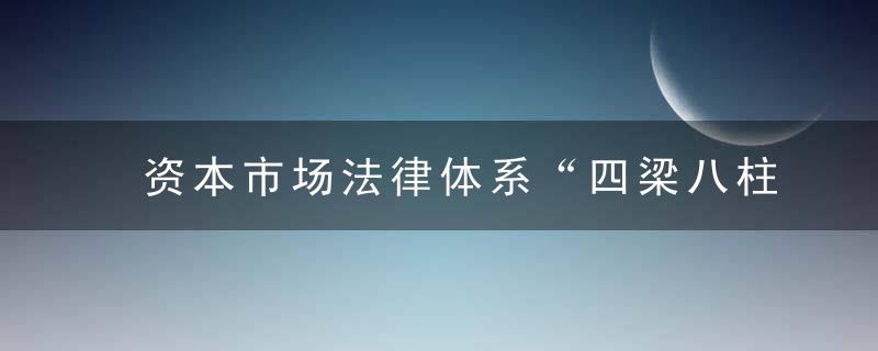 资本市场法律体系“四梁八柱”基本建成,市场化和规范化