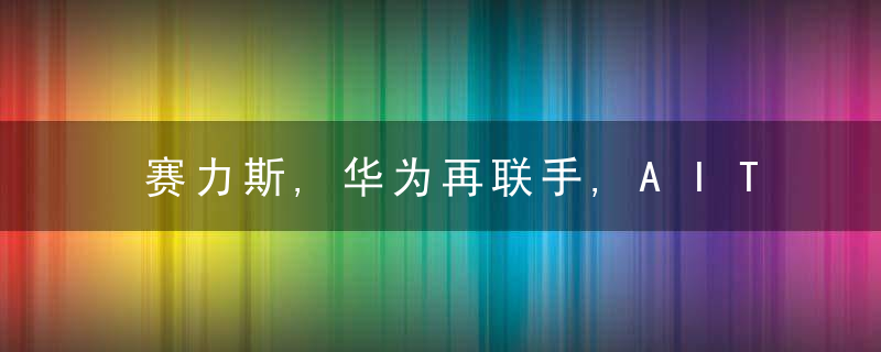 赛力斯,华为再联手,AITO什么来头