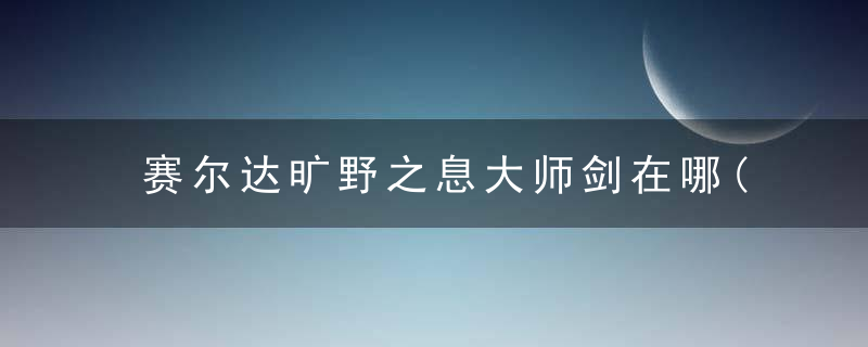 赛尔达旷野之息大师剑在哪(塞尔达传说荒野之息克洛洛森林位置)