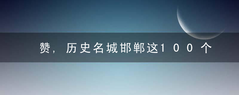 赞,历史名城邯郸这100个村名原来是这么来的,有没有