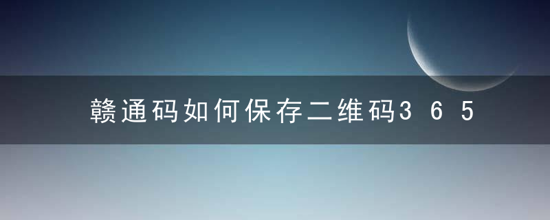 赣通码如何保存二维码365天内有效