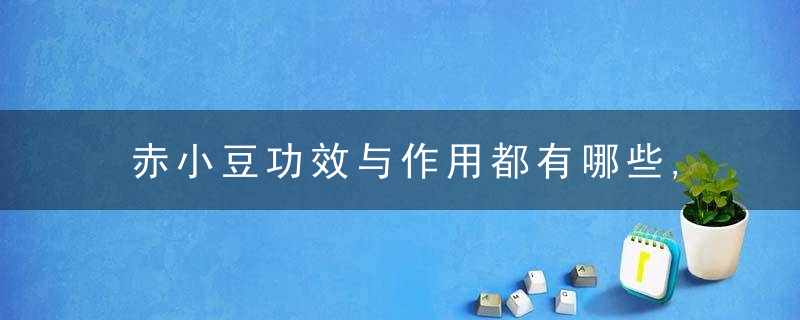 赤小豆功效与作用都有哪些,赤小豆和红豆的区别都是什么,赤小豆的植物形态是什么