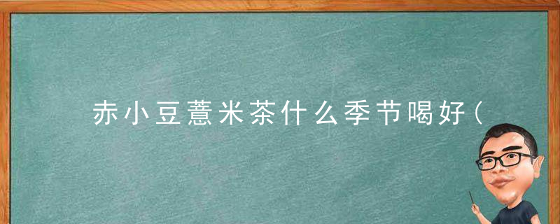 赤小豆薏米茶什么季节喝好(赤小豆薏米茶什么季节喝好呢)