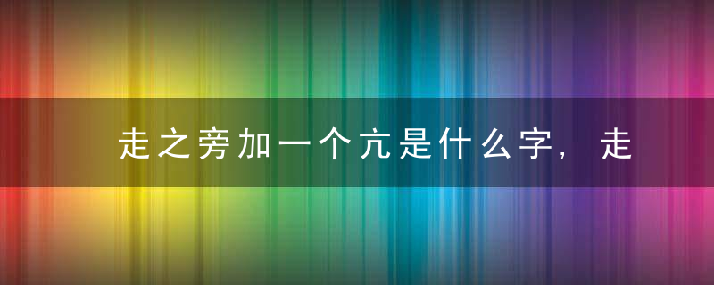 走之旁加一个亢是什么字,走之旁加一个亢念什么