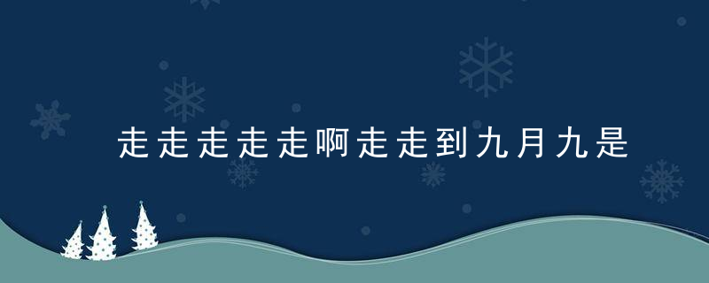 走走走走走啊走走到九月九是什么歌 走到九月九出自哪首歌曲呢