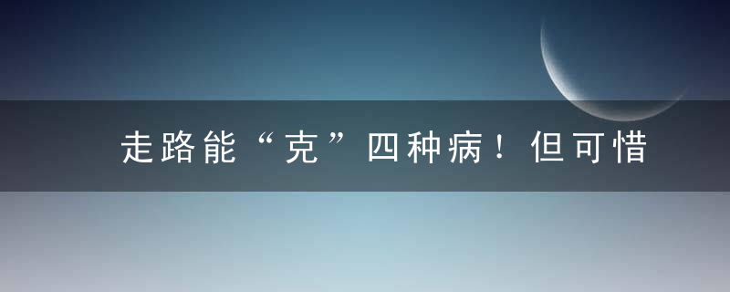 走路能“克”四种病！但可惜的是，很多人都走错了