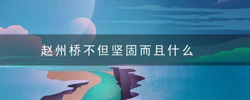 赵州桥不但坚固而且什么