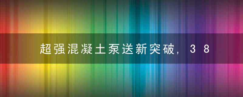 超强混凝土泵送新突破,380米远距离泵送不成问题