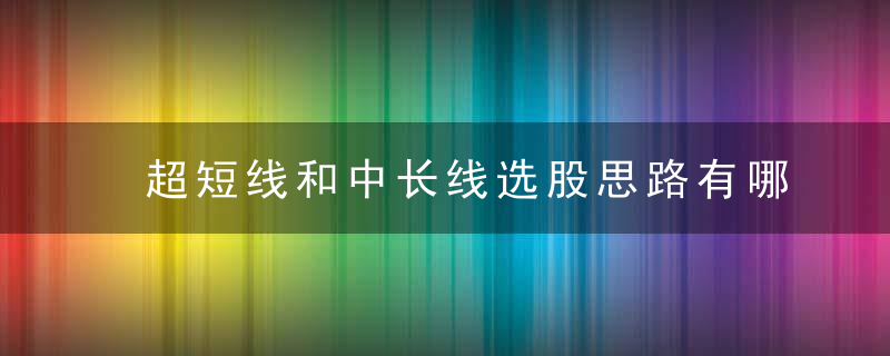 超短线和中长线选股思路有哪些不同