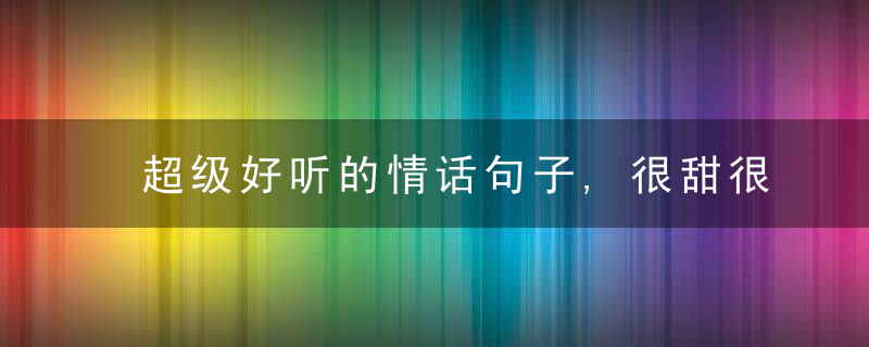 超级好听的情话句子,很甜很撩,没有之一