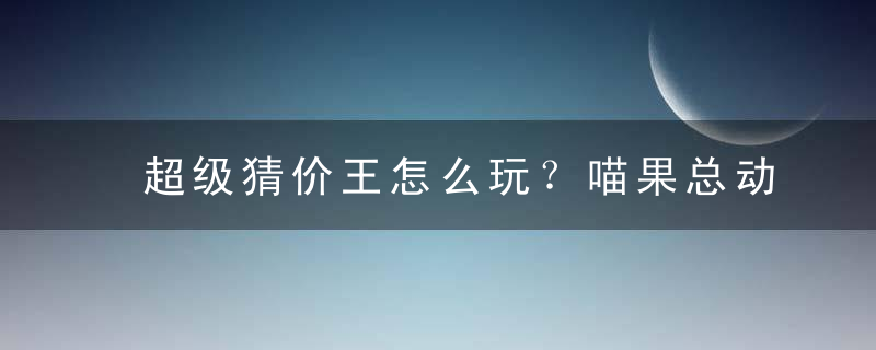 超级猜价王怎么玩？喵果总动员超级猜价王攻略