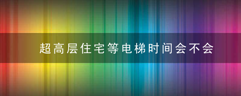 超高层住宅等电梯时间会不会很长？
