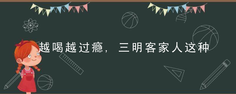越喝越过瘾,三明客家人这种茶喝一次就让人忘不了