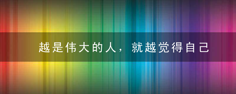 越是伟大的人，就越觉得自己渺小