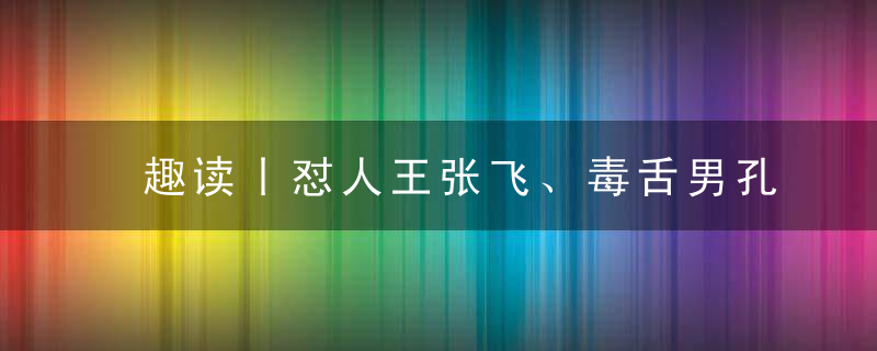 趣读丨怼人王张飞、毒舌男孔融…历史上有哪些隐藏的吐槽大师