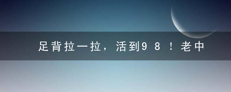 足背拉一拉，活到98！老中医绝学，比按摩还有效！