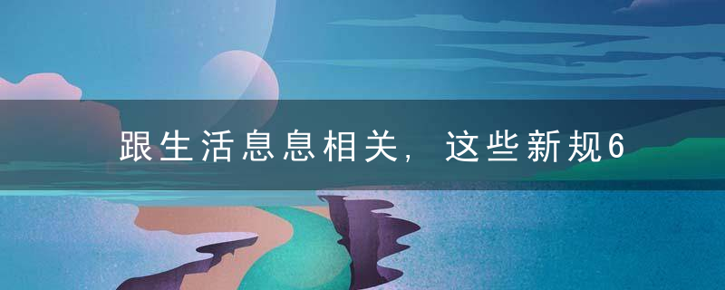 跟生活息息相关,这些新规6月实施