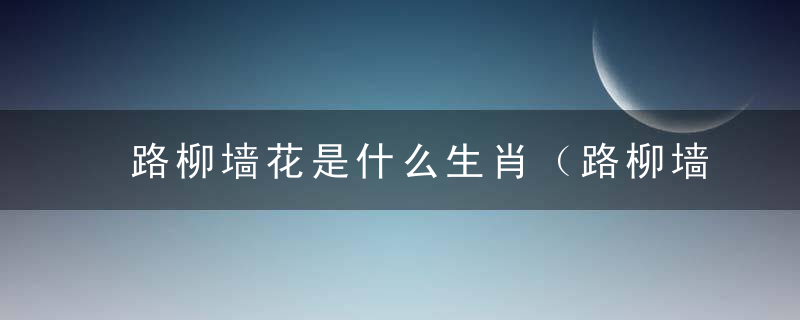 路柳墙花是什么生肖（路柳墙花打一数字）西安疫情防控今消息汇总