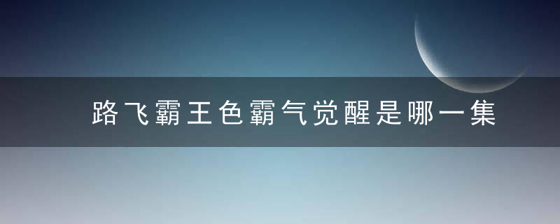 路飞霸王色霸气觉醒是哪一集 路飞觉醒霸王色霸气是第几集