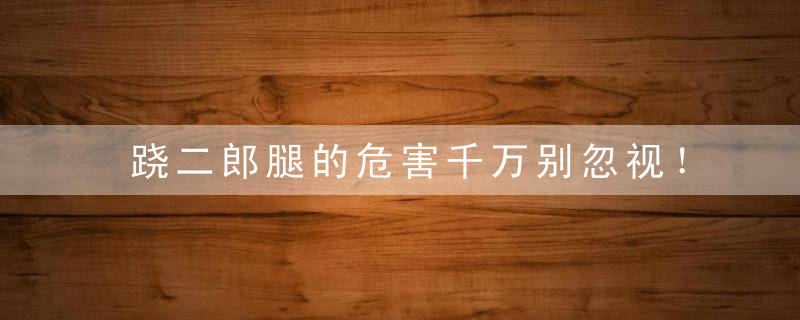 跷二郎腿的危害千万别忽视！，男人经常跷二郎腿的危害