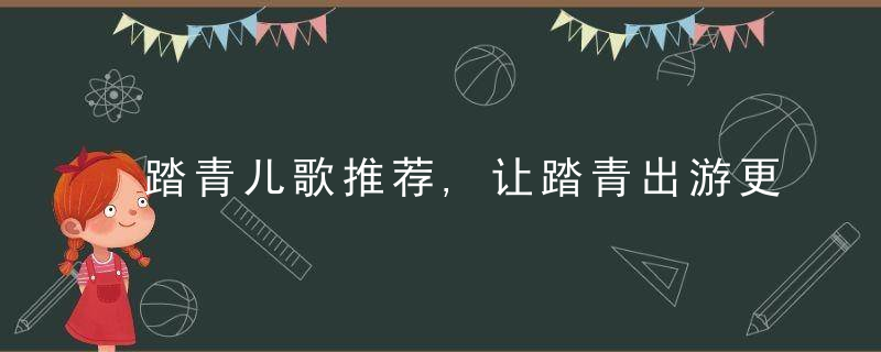 踏青儿歌推荐,让踏青出游更多乐趣