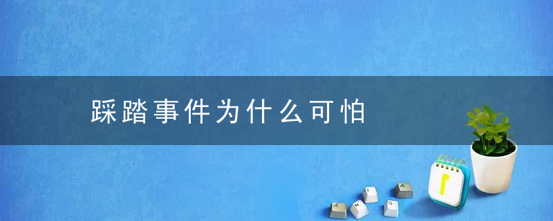 踩踏事件为什么可怕，踩踏事件为什么会致死