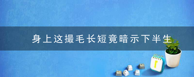 身上这撮毛长短竟暗示下半生财运，身上长一撮毛