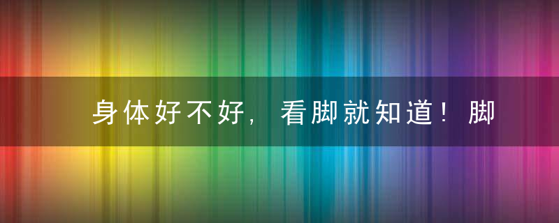 身体好不好,看脚就知道!脚肿竟可能是大病征兆,脚掌起茧意味着…