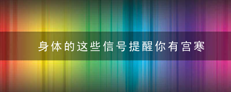 身体的这些信号提醒你有宫寒 解决宫寒从吃开始，身体这些信号表明要死了