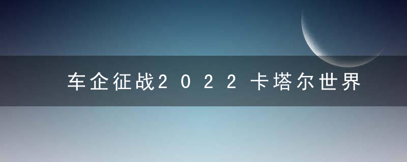 车企征战2022卡塔尔世界杯：大众包揽7支球队，中国车企也赞助了1支