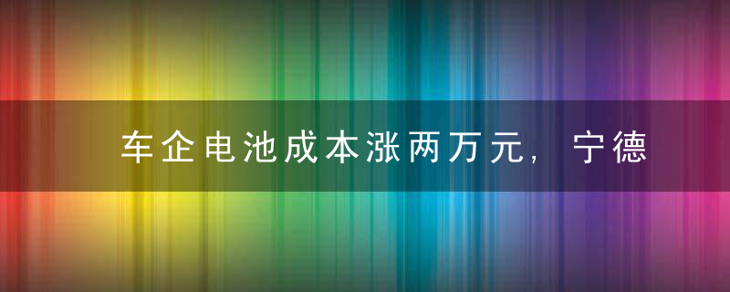 车企电池成本涨两万元,宁德时代调整产品价格,近日最新