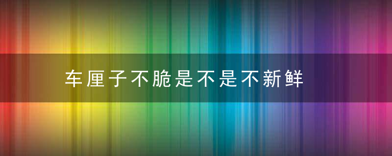 车厘子不脆是不是不新鲜