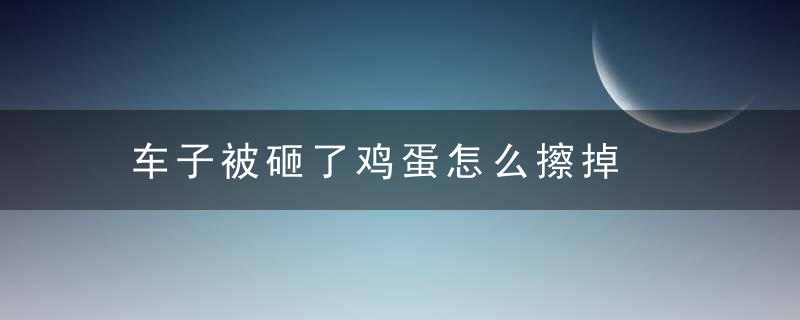 车子被砸了鸡蛋怎么擦掉