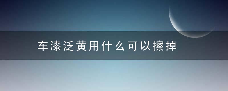 车漆泛黄用什么可以擦掉