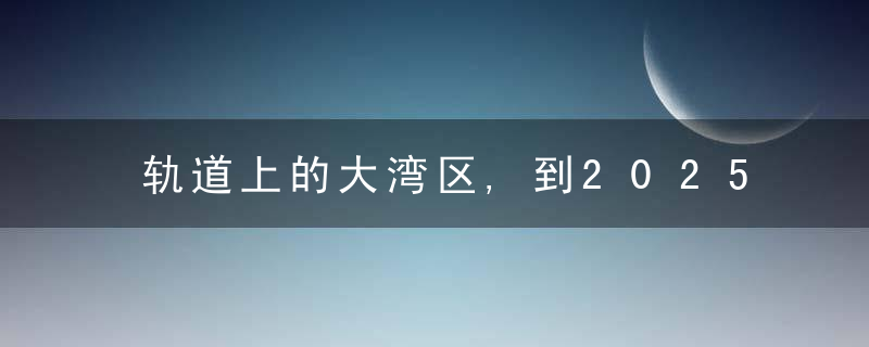 轨道上的大湾区,到2025年广东铁路里程将达6700