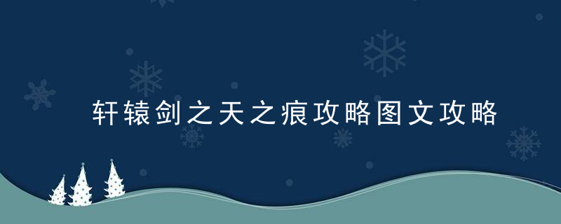 轩辕剑之天之痕攻略图文攻略（轩辕剑3外传天之痕全物资全任务详解）