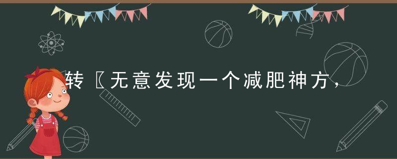 转〖无意发现一个减肥神方，想减肥的MM有福了！〗